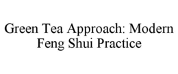 GREEN TEA APPROACH: MODERN FENG SHUI PRACTICE trademark