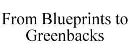 FROM BLUEPRINTS TO GREENBACKS trademark