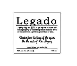 LEGADO LEGACY ENG. DEF. (N): 1. A GIFT BY WILL OR OTHER PERSONAL PROPERTY 2. SOMETHING THAT IS HANDED DOWN OR REMAINS FROM A PREVIOUS GENERATION OR TIME. CREATED FROM THE HEART OF THE AGAVE, LIKE THE ROOTS OF OUR LEGACY. trademark