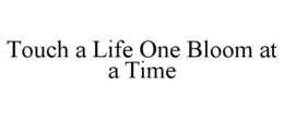 TOUCH A LIFE ONE BLOOM AT A TIME trademark
