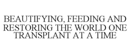 BEAUTIFYING, FEEDING AND RESTORING THE WORLD ONE TRANSPLANT AT A TIME trademark