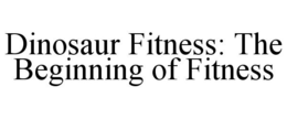 DINOSAUR FITNESS: THE BEGINNING OF FITNESS trademark