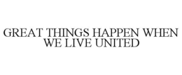 GREAT THINGS HAPPEN WHEN WE LIVE UNITED trademark