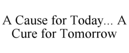 A CAUSE FOR TODAY... A CURE FOR TOMORROW trademark