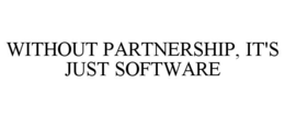 WITHOUT PARTNERSHIP, IT'S JUST SOFTWARE trademark