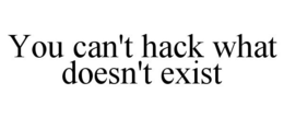 YOU CAN'T HACK WHAT DOESN'T EXIST trademark