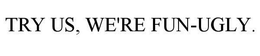 TRY US, WE'RE FUN-UGLY. trademark