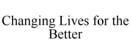 CHANGING LIVES FOR THE BETTER trademark
