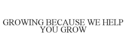 GROWING BECAUSE WE HELP YOU GROW trademark