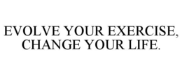 EVOLVE YOUR EXERCISE, CHANGE YOUR LIFE. trademark