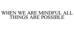 WHEN WE ARE MINDFUL ALL THINGS ARE POSSIBLE trademark