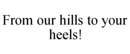 FROM OUR HILLS TO YOUR HEELS! trademark