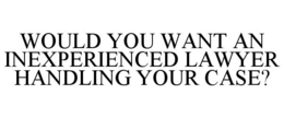 WOULD YOU WANT AN INEXPERIENCED LAWYER HANDLING YOUR CASE? trademark