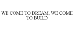 WE COME TO DREAM, WE COME TO BUILD trademark