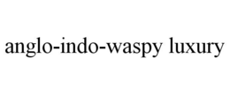 ANGLO-INDO-WASPY LUXURY trademark