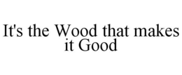 IT'S THE WOOD THAT MAKES IT GOOD trademark