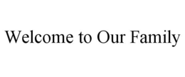 WELCOME TO OUR FAMILY trademark