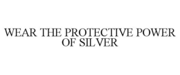 WEAR THE PROTECTIVE POWER OF SILVER trademark