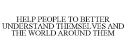 HELP PEOPLE TO BETTER UNDERSTAND THEMSELVES AND THE WORLD AROUND THEM trademark
