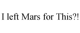 I LEFT MARS FOR THIS?! trademark
