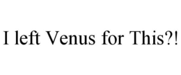 I LEFT VENUS FOR THIS?! trademark