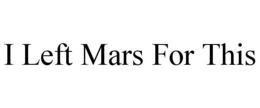 I LEFT MARS FOR THIS trademark