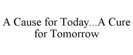 A CAUSE FOR TODAY...A CURE FOR TOMORROW trademark