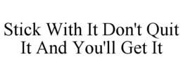 STICK WITH IT DON'T QUIT IT AND YOU'LL GET IT trademark