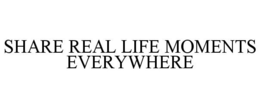 SHARE REAL LIFE MOMENTS EVERYWHERE trademark