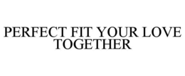 PERFECT FIT YOUR LOVE TOGETHER trademark