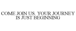 COME JOIN US. YOUR JOURNEY IS JUST BEGINNING trademark