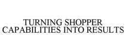 TURNING SHOPPER CAPABILITIES INTO RESULTS trademark