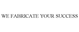 WE FABRICATE YOUR SUCCESS trademark