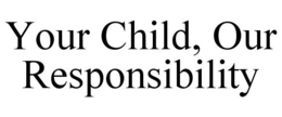 YOUR CHILD, OUR RESPONSIBILITY trademark