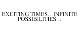 EXCITING TIMES...INFINITE POSSIBILITIES... trademark