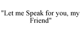 "LET ME SPEAK FOR YOU, MY FRIEND" trademark