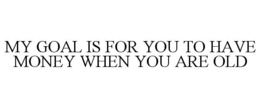 MY GOAL IS FOR YOU TO HAVE MONEY WHEN YOU ARE OLD trademark