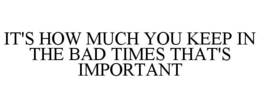 IT'S HOW MUCH YOU KEEP IN THE BAD TIMES THAT'S IMPORTANT trademark