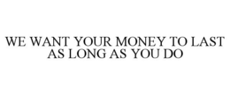 WE WANT YOUR MONEY TO LAST AS LONG AS YOU DO trademark