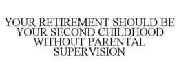 YOUR RETIREMENT SHOULD BE YOUR SECOND CHILDHOOD WITHOUT PARENTAL SUPERVISION trademark