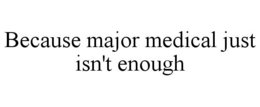 BECAUSE MAJOR MEDICAL JUST ISN'T ENOUGH trademark