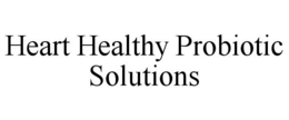 HEART HEALTHY PROBIOTIC SOLUTIONS trademark