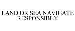 LAND OR SEA NAVIGATE RESPONSIBLY trademark