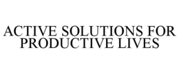 ACTIVE SOLUTIONS FOR PRODUCTIVE LIVES trademark