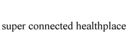 SUPER CONNECTED HEALTHPLACE trademark