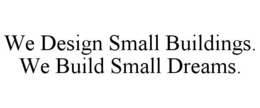 WE DESIGN SMALL BUILDINGS. WE BUILD SMALL DREAMS. trademark