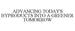 ADVANCING TODAY'S BYPRODUCTS INTO A GREENER TOMORROW trademark