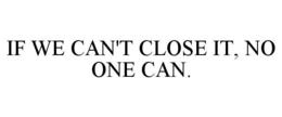 IF WE CAN'T CLOSE IT, NO ONE CAN. trademark