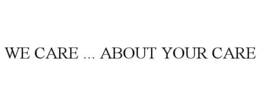 WE CARE ... ABOUT YOUR CARE trademark