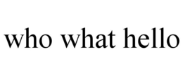 WHO WHAT HELLO trademark